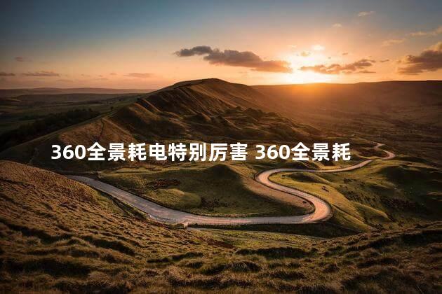 360全景耗电特别厉害 360全景耗电特别厉害是真的吗